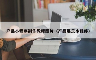 赣州产品小程序制作教程图片（产品展示小程序）