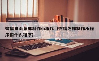 赣州微信里面怎样制作小程序（微信怎样制作小程序用什么程序）