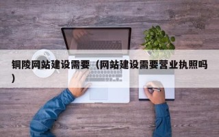 赣州铜陵网站建设需要（网站建设需要营业执照吗）