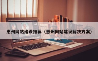 赣州惠州网站建设推荐（惠州网站建设解决方案）