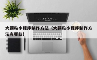 赣州大颗粒小程序制作方法（大颗粒小程序制作方法有哪些）