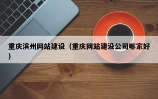 赣州重庆滨州网站建设（重庆网站建设公司哪家好）