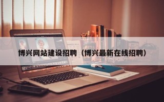 赣州博兴网站建设招聘（博兴最新在线招聘）