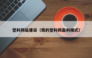 赣州塑料网站建设（我的塑料网盈利模式）