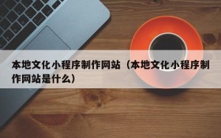 赣州本地文化小程序制作网站（本地文化小程序制作网站是什么）