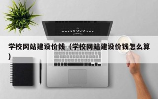赣州学校网站建设价钱（学校网站建设价钱怎么算）