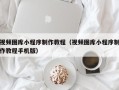 赣州视频图库小程序制作教程（视频图库小程序制作教程手机版）