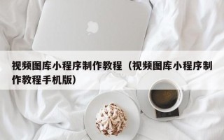 赣州视频图库小程序制作教程（视频图库小程序制作教程手机版）