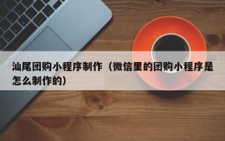 赣州汕尾团购小程序制作（微信里的团购小程序是怎么制作的）