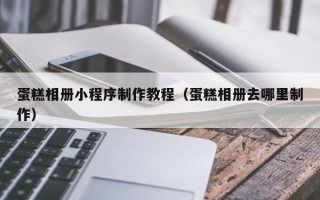 赣州蛋糕相册小程序制作教程（蛋糕相册去哪里制作）